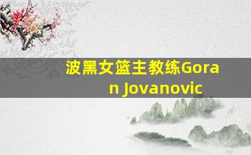 波黑女篮主教练Goran Jovanovic